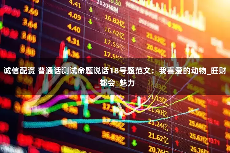 诚信配资 普通话测试命题说话18号题范文：我喜爱的动物_旺财_都会_魅力