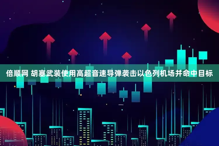 倍顺网 胡塞武装使用高超音速导弹袭击以色列机场并命中目标