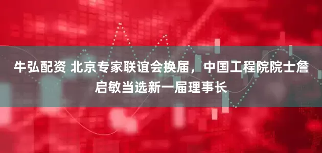 牛弘配资 北京专家联谊会换届，中国工程院院士詹启敏当选新一届理事长