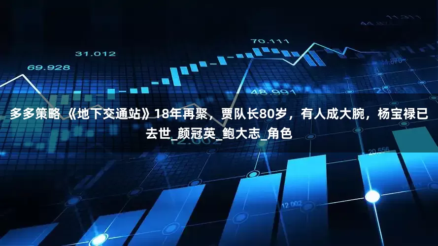 多多策略 《地下交通站》18年再聚，贾队长80岁，有人成大腕，杨宝禄已去世_颜冠英_鲍大志_角色