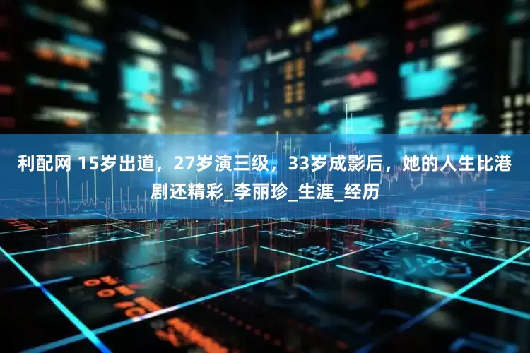 利配网 15岁出道，27岁演三级，33岁成影后，她的人生比港剧还精彩_李丽珍_生涯_经历