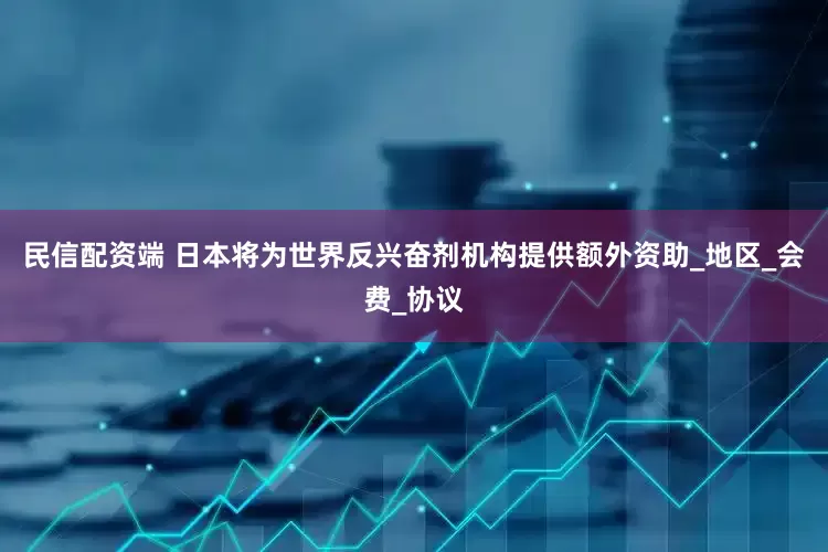 民信配资端 日本将为世界反兴奋剂机构提供额外资助_地区_会费_协议