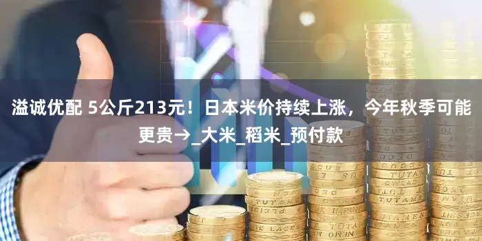 溢诚优配 5公斤213元！日本米价持续上涨，今年秋季可能更贵→_大米_稻米_预付款