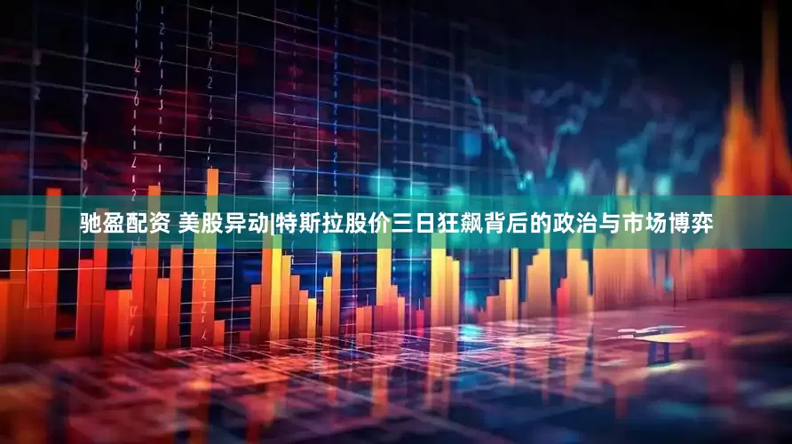 驰盈配资 美股异动|特斯拉股价三日狂飙背后的政治与市场博弈