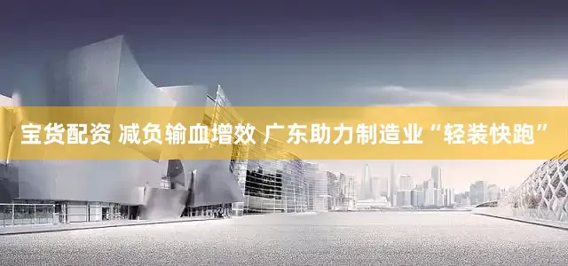 宝货配资 减负输血增效 广东助力制造业“轻装快跑”