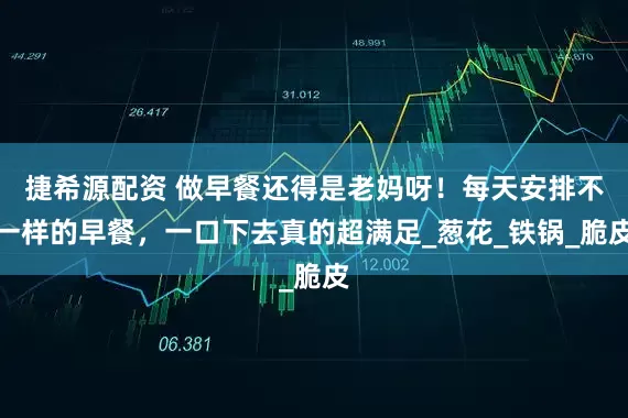 捷希源配资 做早餐还得是老妈呀！每天安排不一样的早餐，一口下去真的超满足_葱花_铁锅_脆皮