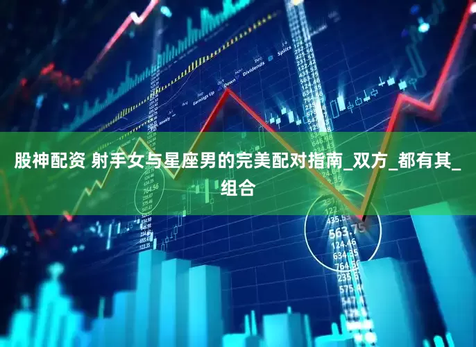 股神配资 射手女与星座男的完美配对指南_双方_都有其_组合