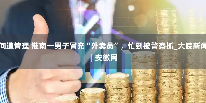 问道管理 淮南一男子冒充“外卖员”，忙到被警察抓_大皖新闻 | 安徽网