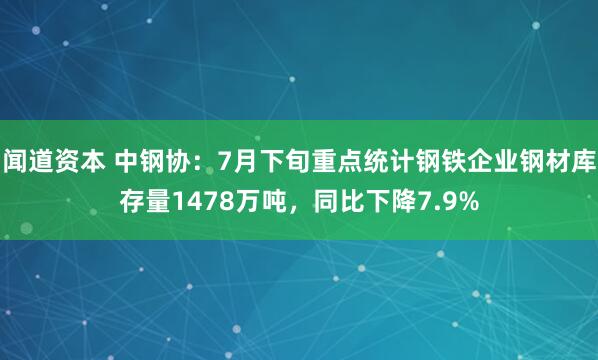 闻道资本 中钢协：7月下旬重点统计钢铁企业钢材库存量1478万吨，同比下降7.9%