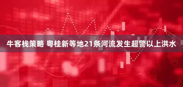 牛客栈策略 粤桂新等地21条河流发生超警以上洪水