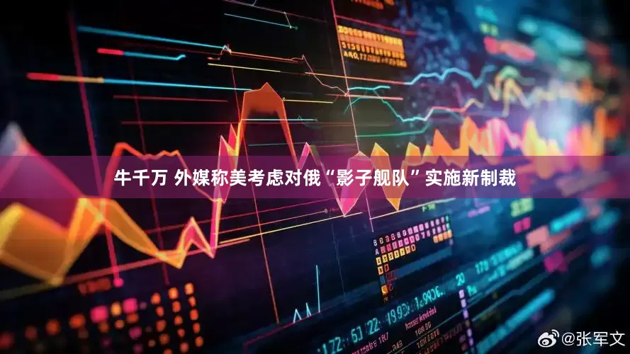 牛千万 外媒称美考虑对俄“影子舰队”实施新制裁