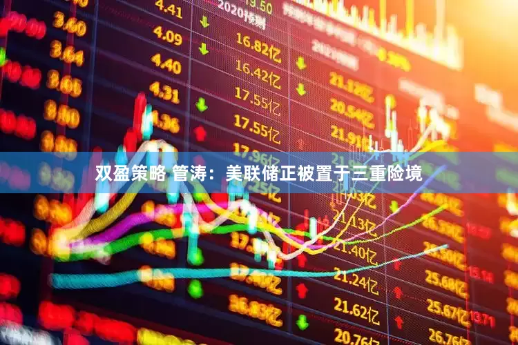 双盈策略 管涛：美联储正被置于三重险境