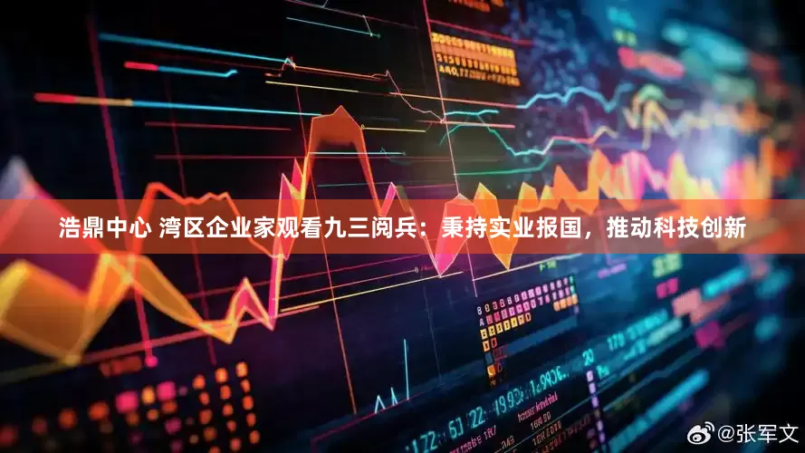 浩鼎中心 湾区企业家观看九三阅兵：秉持实业报国，推动科技创新