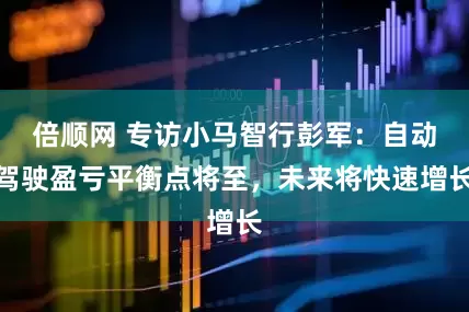 倍顺网 专访小马智行彭军：自动驾驶盈亏平衡点将至，未来将快速增长