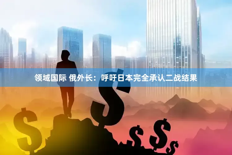 领域国际 俄外长：呼吁日本完全承认二战结果