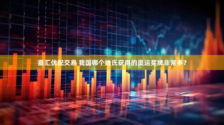 嘉汇优配交易 我国哪个姓氏获得的奥运奖牌非常多？