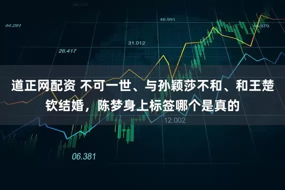 道正网配资 不可一世、与孙颖莎不和、和王楚钦结婚，陈梦身上标签哪个是真的