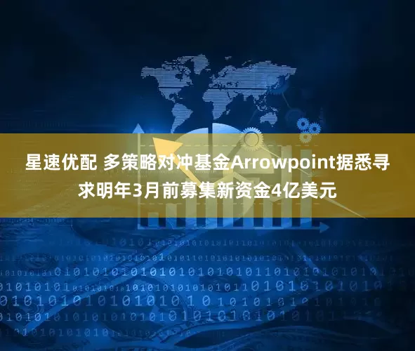 星速优配 多策略对冲基金Arrowpoint据悉寻求明年3月前募集新资金4亿美元