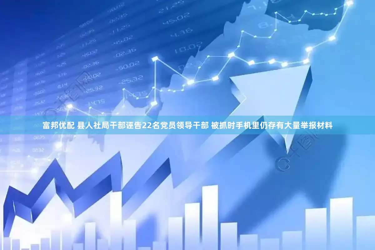 富邦优配 县人社局干部诬告22名党员领导干部 被抓时手机里仍存有大量举报材料