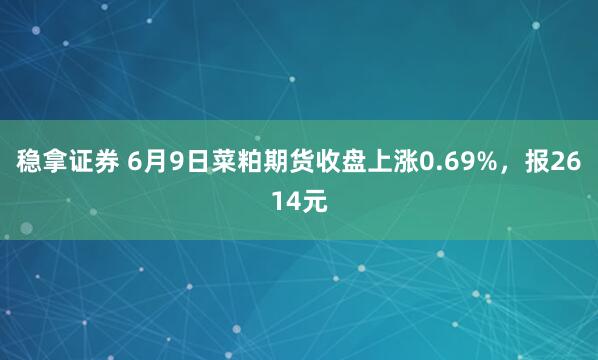 稳拿证券 6月9日菜粕期货收盘上涨0.69%，报2614元