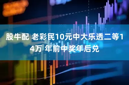 股牛配 老彩民10元中大乐透二等14万 年前中奖年后兑