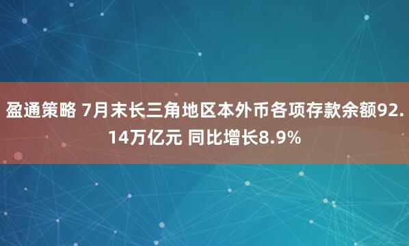 盈通策略 7月末长三角地区本外币各项存款余额92.14万亿元 同比增长8.9%