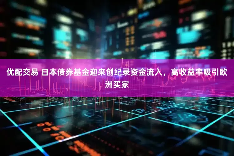 优配交易 日本债券基金迎来创纪录资金流入，高收益率吸引欧洲买家